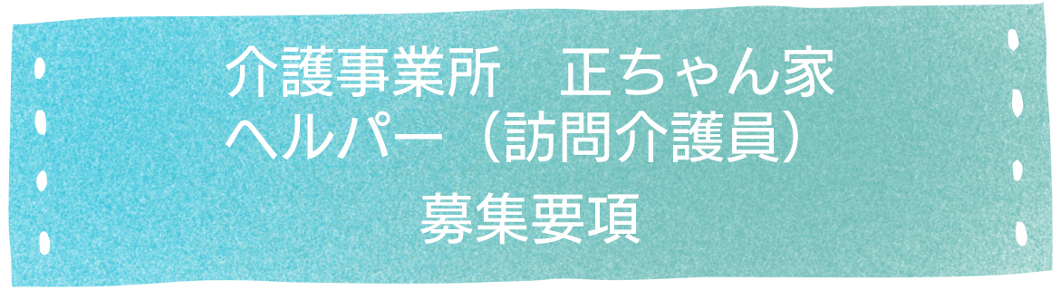 介護事業所　正ちゃん家　ヘルパー（訪問介護員）募集要項